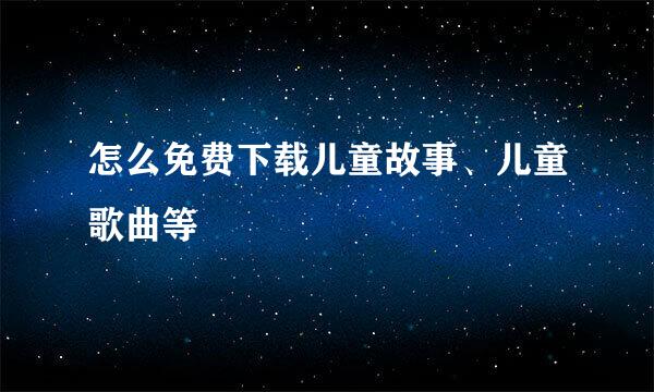 怎么免费下载儿童故事、儿童歌曲等