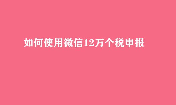 如何使用微信12万个税申报