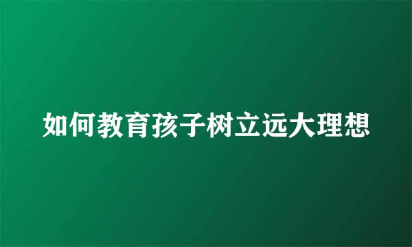 如何教育孩子树立远大理想