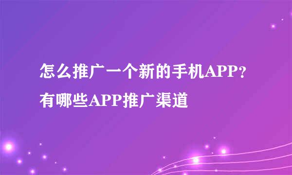 怎么推广一个新的手机APP？有哪些APP推广渠道