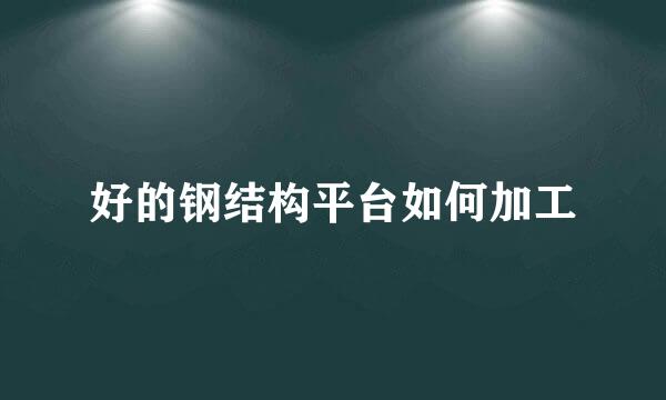 好的钢结构平台如何加工