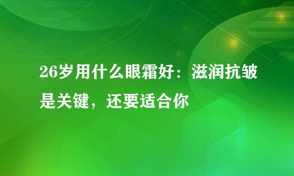 26岁用什么眼霜好：滋润抗皱是关键，还要适合你