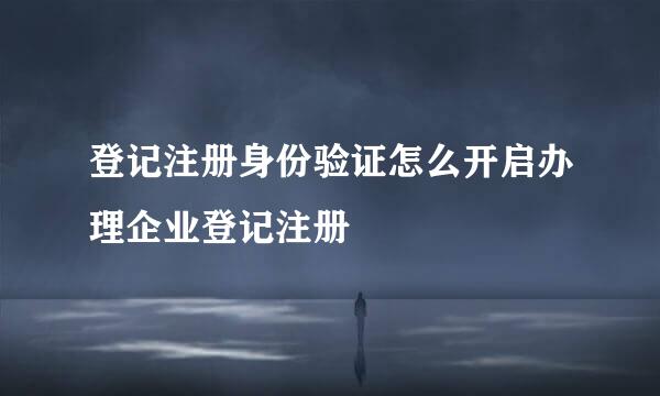 登记注册身份验证怎么开启办理企业登记注册