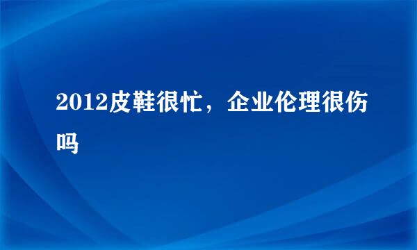 2012皮鞋很忙，企业伦理很伤吗