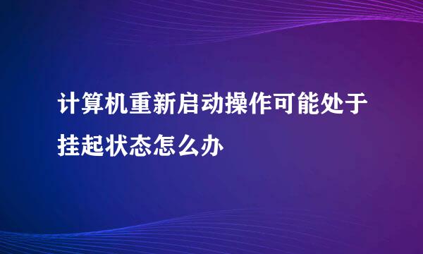 计算机重新启动操作可能处于挂起状态怎么办