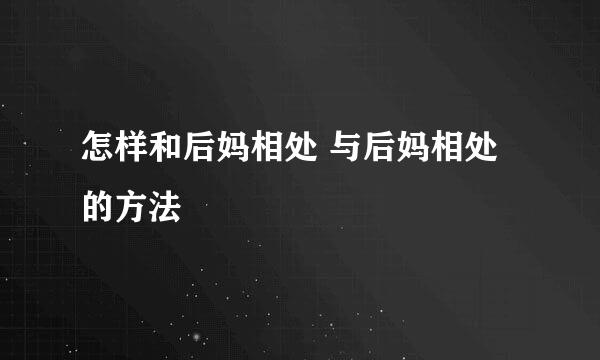 怎样和后妈相处 与后妈相处的方法