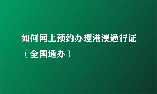 如何网上预约办理港澳通行证（全国通办）