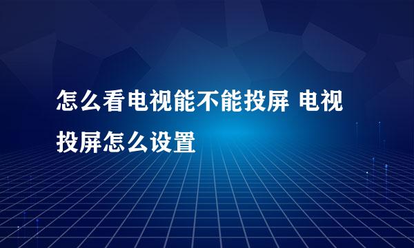 怎么看电视能不能投屏 电视投屏怎么设置