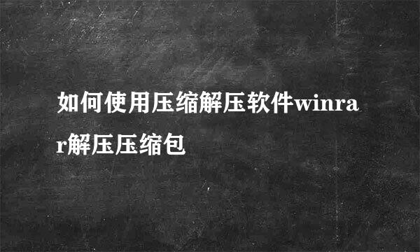 如何使用压缩解压软件winrar解压压缩包