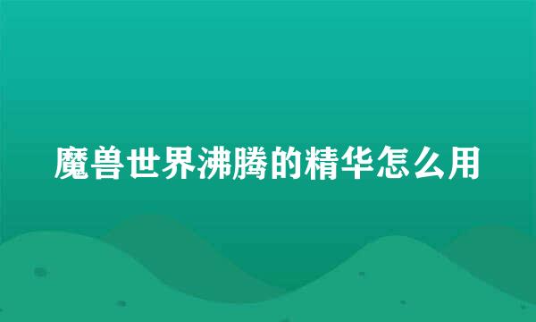 魔兽世界沸腾的精华怎么用