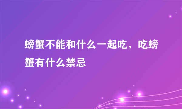 螃蟹不能和什么一起吃，吃螃蟹有什么禁忌