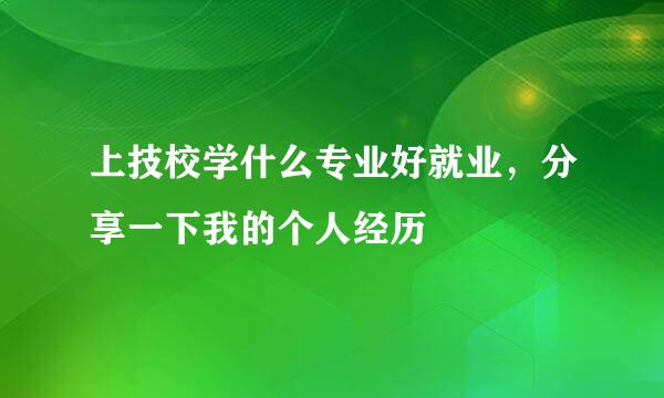 上技校学什么专业好就业，分享一下我的个人经历