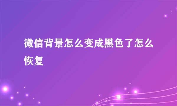 微信背景怎么变成黑色了怎么恢复