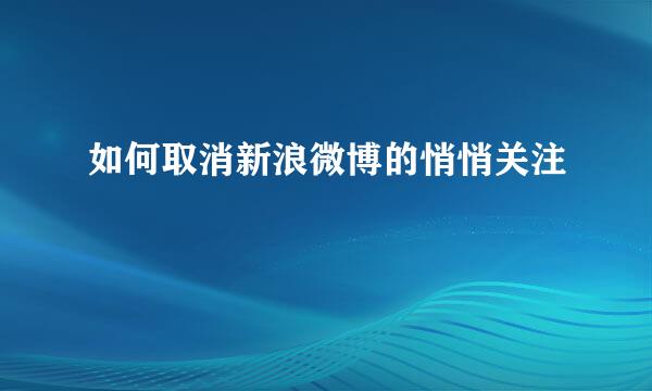 如何取消新浪微博的悄悄关注