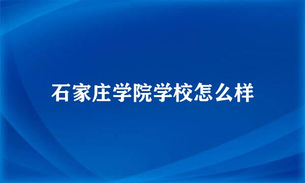 石家庄学院学校怎么样