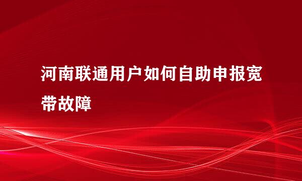 河南联通用户如何自助申报宽带故障