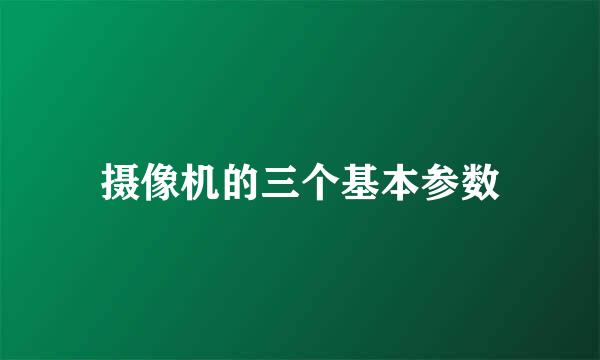 摄像机的三个基本参数