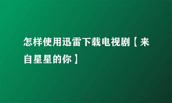 怎样使用迅雷下载电视剧【来自星星的你】