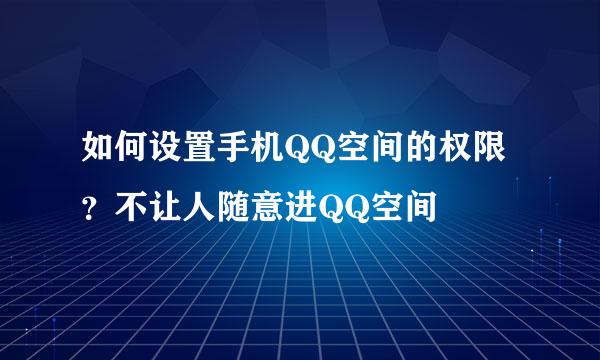 如何设置手机QQ空间的权限？不让人随意进QQ空间