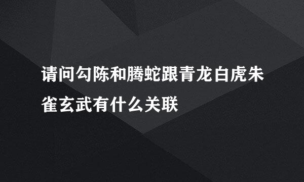 请问勾陈和腾蛇跟青龙白虎朱雀玄武有什么关联