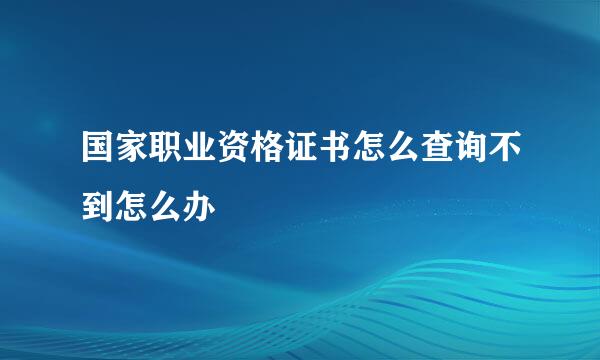 国家职业资格证书怎么查询不到怎么办