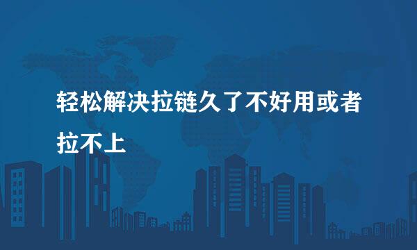 轻松解决拉链久了不好用或者拉不上