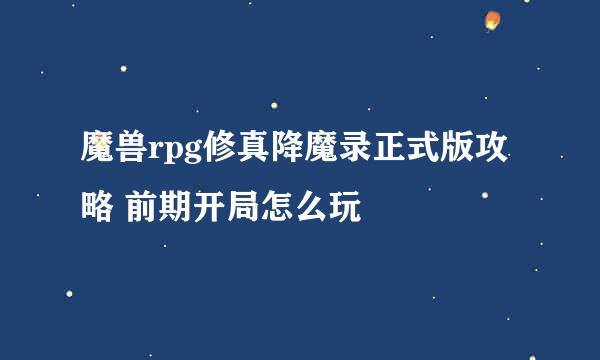 魔兽rpg修真降魔录正式版攻略 前期开局怎么玩