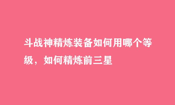 斗战神精炼装备如何用哪个等级，如何精炼前三星