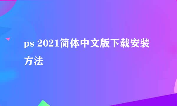 ps 2021简体中文版下载安装方法