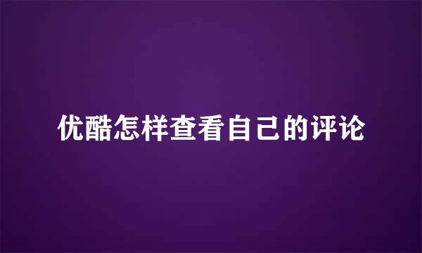 优酷怎样查看自己的评论