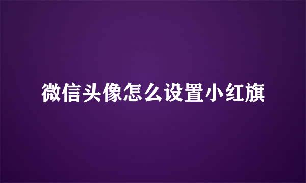 微信头像怎么设置小红旗