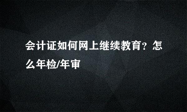 会计证如何网上继续教育？怎么年检/年审