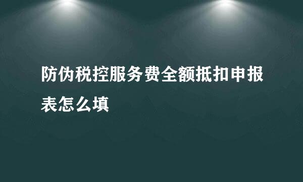 防伪税控服务费全额抵扣申报表怎么填