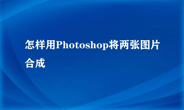 怎样用Photoshop将两张图片合成