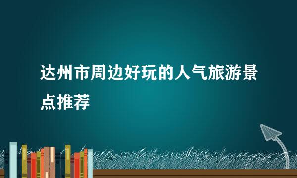 达州市周边好玩的人气旅游景点推荐