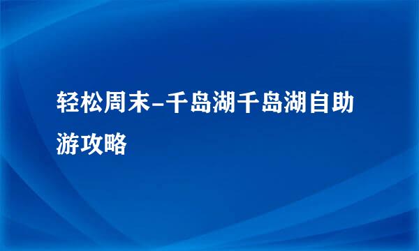 轻松周末-千岛湖千岛湖自助游攻略