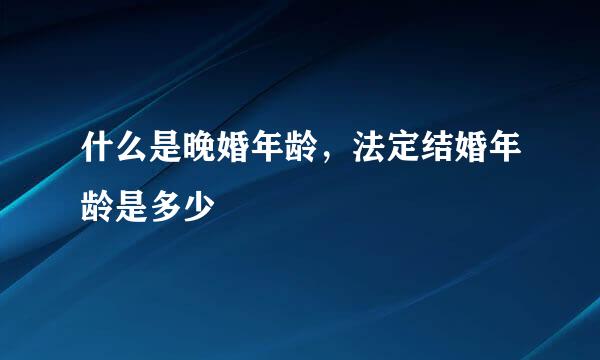 什么是晚婚年龄，法定结婚年龄是多少