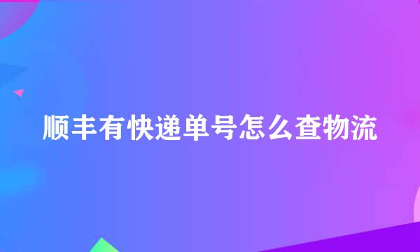 顺丰有快递单号怎么查物流