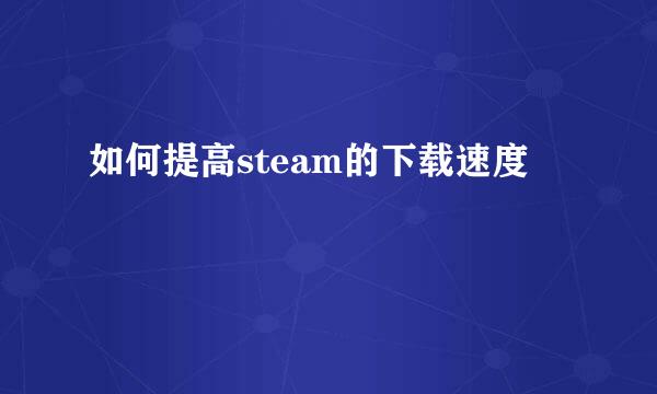 如何提高steam的下载速度