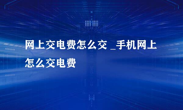 网上交电费怎么交 _手机网上怎么交电费