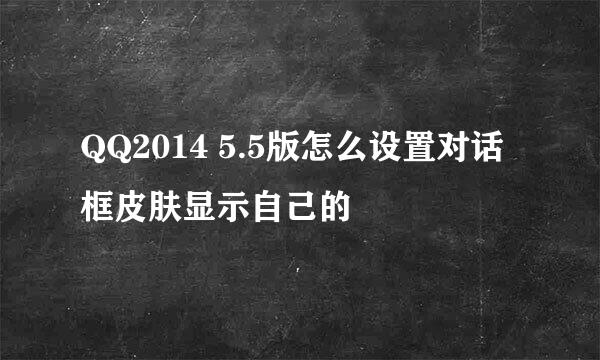 QQ2014 5.5版怎么设置对话框皮肤显示自己的