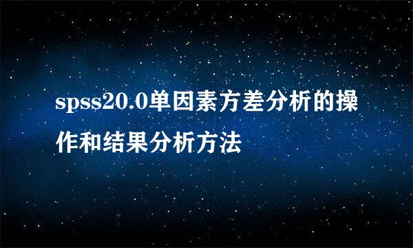 spss20.0单因素方差分析的操作和结果分析方法