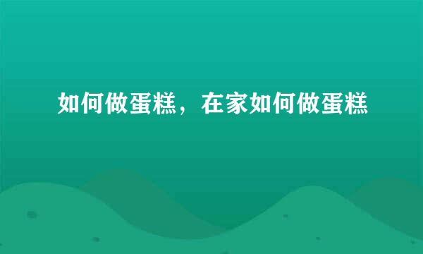 如何做蛋糕，在家如何做蛋糕