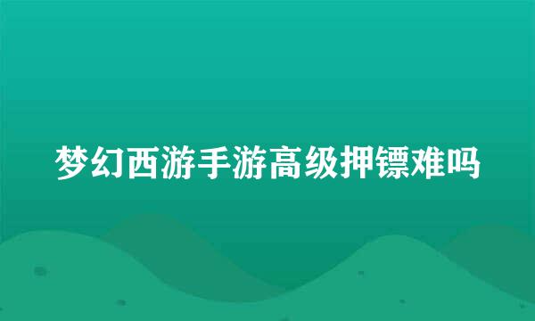 梦幻西游手游高级押镖难吗