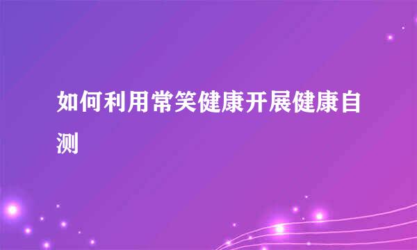 如何利用常笑健康开展健康自测