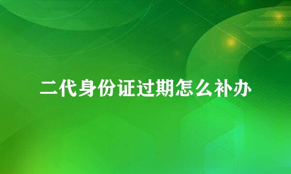 二代身份证过期怎么补办