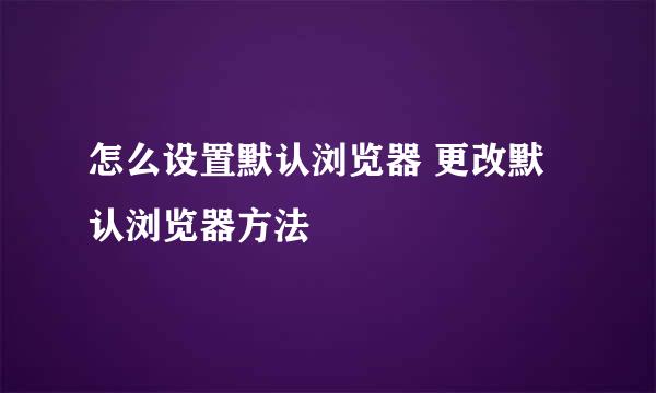 怎么设置默认浏览器 更改默认浏览器方法