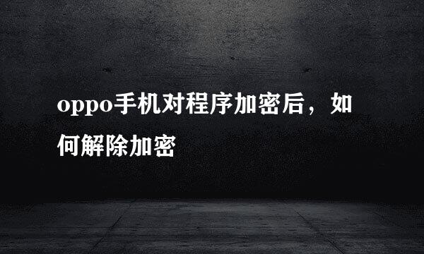 oppo手机对程序加密后，如何解除加密