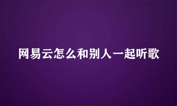 网易云怎么和别人一起听歌