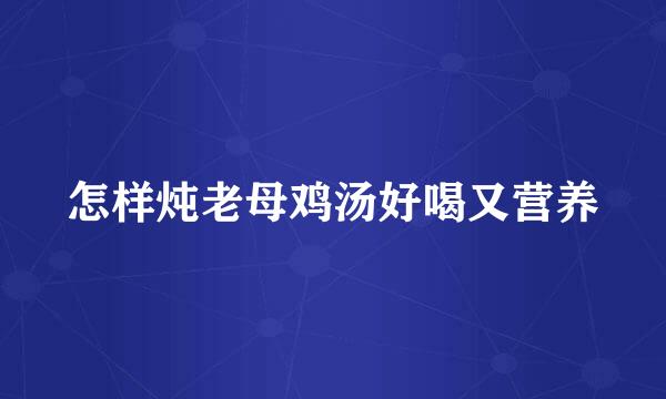 怎样炖老母鸡汤好喝又营养